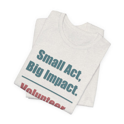 Small Act, Big Impact.  Volunteer.  Unisex Tee