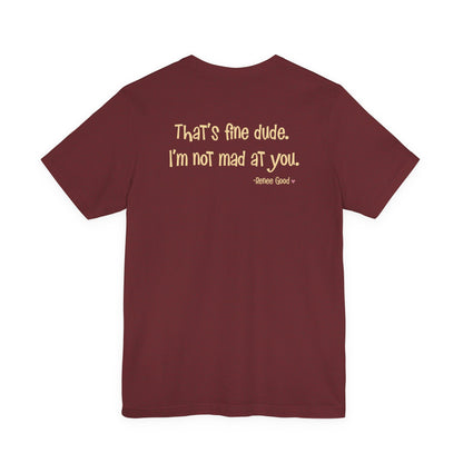 Renee Good, "That's fine dude.  I'm not mad at you." unisex tee