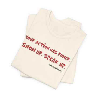 Your Action Has Power.  Show up.  Speak up.  Unisex tee