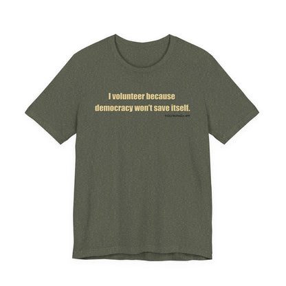 I Volunteer Because Democracy Won't Save Itself,  Unisex Tee
