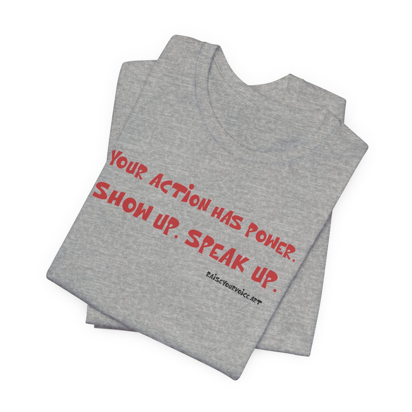 Your Action Has Power.  Show up.  Speak up.  Unisex tee