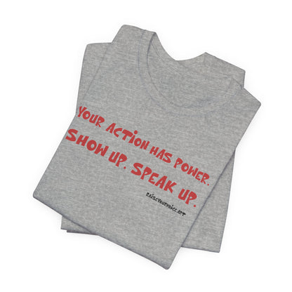 Your Action Has Power.  Show up.  Speak up.  Unisex tee