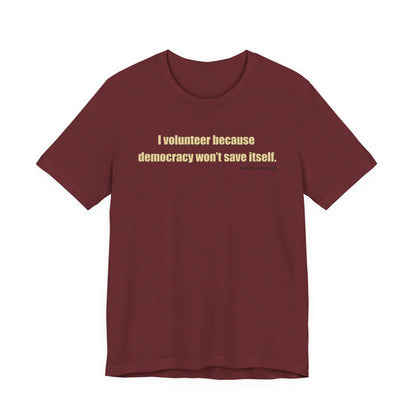 I Volunteer Because Democracy Won't Save Itself,  Unisex Tee