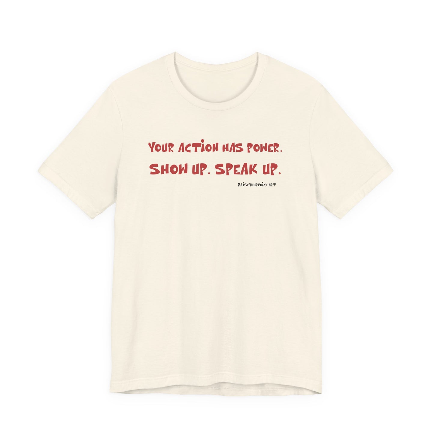 Your Action Has Power.  Show up.  Speak up.  Unisex tee