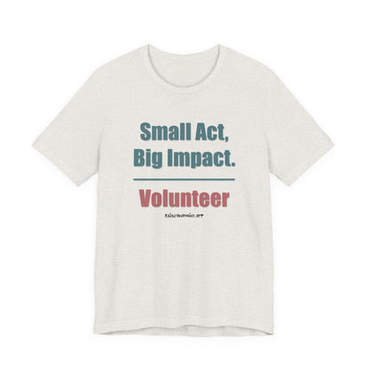 Small Act, Big Impact.  Volunteer.  Unisex Tee