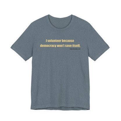 I Volunteer Because Democracy Won't Save Itself,  Unisex Tee